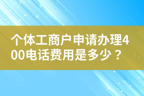 个体工商户申请办理400电话费用是多少？?