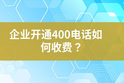 企业开通400电话如何收费？?