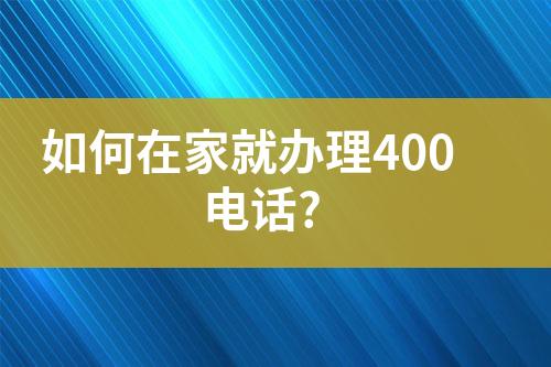 如何在家就办理400电话??